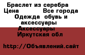 Браслет из серебра  › Цена ­ 5 000 - Все города Одежда, обувь и аксессуары » Аксессуары   . Иркутская обл.